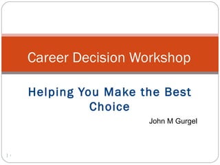 Career Decision Workshop

        Helping You Make the Best
                  Choice
                          John M Gurgel



|   1
 