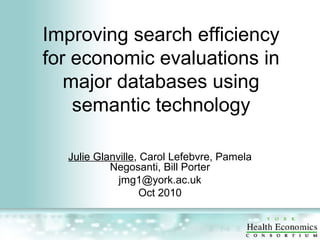 Improving search efficiency
for economic evaluations in
major databases using
semantic technology
Julie Glanville, Carol Lefebvre, Pamela
Negosanti, Bill Porter
jmg1@york.ac.uk
Oct 2010
 