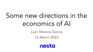 Some new directions in the
economics of AI
Juan Mateos-Garcia
16 March 2022
 