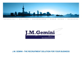 S H A N G H A I   /   B E I J I N G   /   G U A N G Z H O U   /   H O N G   K O N G   /   B A N G K O K




           J.M. GEMINI - THE RECRUITMENT SOLUTION FOR YOUR BUSINESS
 