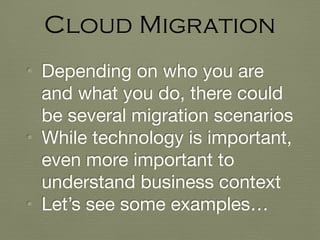 • Depending on who you are
and what you do, there could
be several migration scenarios

• While technology is important,
even more important to
understand business context

• Let’s see some examples…
Cloud Migration
 