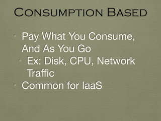 • Pay What You Consume,
And As You Go

• Ex: Disk, CPU, Network
Traﬃc

• Common for IaaS
Consumption Based
 