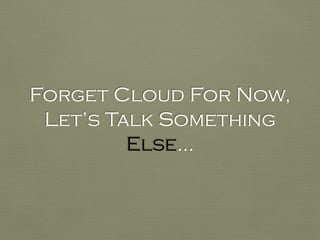 Forget Cloud For Now,
Let’s Talk Something
Else…
 