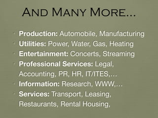 • Production: Automobile, Manufacturing

• Utilities: Power, Water, Gas, Heating

• Entertainment: Concerts, Streaming

• Professional Services: Legal,
Accounting, PR, HR, IT/ITES,…

• Information: Research, WWW,…

• Services: Transport, Leasing,
Restaurants, Rental Housing,
And Many More…
 