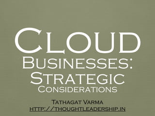 CloudBusinesses:
StrategicConsiderations
Tathagat Varma
http://thoughtleadership.in
 