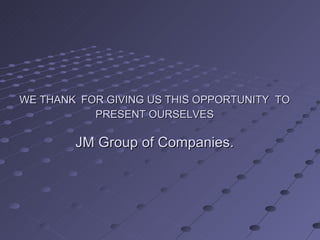WE THANK FOR GIVING US THIS OPPORTUNITY TO
           PRESENT OURSELVES

        JM Group of Companies.
 