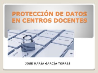 PROTECCIÓN DE DATOS
EN CENTROS DOCENTES
JOSÉ MARÍA GARCÍA TORRES
 