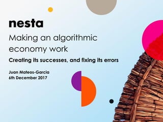Making an algorithmic
economy work
Creating its successes, and fixing its errors
Juan Mateos-Garcia
6th December 2017
 