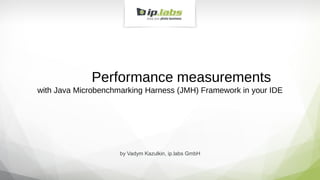 by Vadym Kazulkin, ip.labs GmbH
Performance measurements
with Java Microbenchmarking Harness (JMH) Framework in your IDE
 
