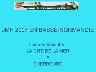JMH 2007 EN BASSE-NORMANDIE

        Lieu de rencontre :
       LA CITE DE LA MER
                 A
          CHERBOURG