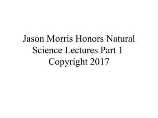 Jason Morris Honors Natural
Science Lectures Part 1
Copyright 2017
 