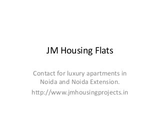JM Housing Flats 
Contact for luxury apartments in 
Noida and Noida Extension. 
http://www.jmhousingprojects.in 
 