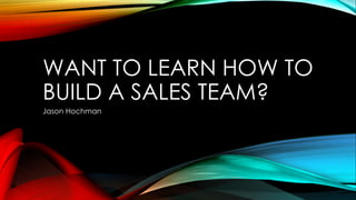 WANT TO LEARN HOW TO
BUILD A SALES TEAM?
Jason Hochman
 