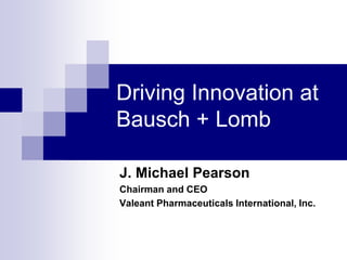 Driving Innovation at
Bausch + Lomb
J. Michael Pearson
Chairman and CEO
Valeant Pharmaceuticals International, Inc.
 