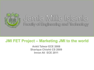 JMI FET Project – Marketing JMI to the world ,[object Object],AnkitTalwar ECE 2008,[object Object],ShariqueChishti CS 2009,[object Object],ImranAli  ECE 2011,[object Object]