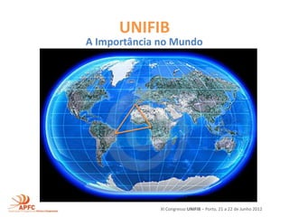 UNIFIB
A Importância no Mundo




              XI Congresso UNIFIB – Porto, 21 a 22 de Junho 2012
 