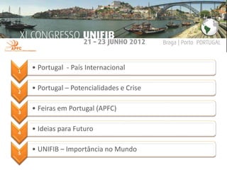 1
    • Portugal - País Internacional


2
    • Portugal – Potencialidades e Crise


3
    • Feiras em Portugal (APFC)


4
    • Ideias para Futuro


5
    • UNIFIB – Importância no Mundo
 