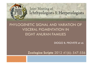 PHYLOGENETIC SIGNAL AND VARIATION OF
VISCERAL PIGMENTATION IN
EIGHT ANURAN FAMILIES
Zoologica Scripta 2012 41(6): 547-556
DIOGO B. PROVETE et al.
 