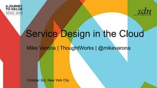 Service Design in the Cloud
Mike Varona | ThoughtWorks | @mikevarona
October 3rd, New York City
 