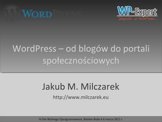 Jakub M. Milczarek http://www.milczarek.eu WordPress – od blogów do portali społecznościowych IV Dni Wolnego Oprogramowania, Bielsko-Biała 4-6 marca 2011 r. 