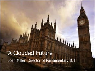 A Clouded Future Joan Miller, Director of Parliamentary ICT 