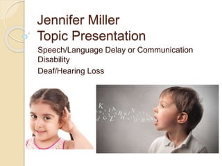 Jennifer Miller
Topic Presentation
Speech/Language Delay or Communication
Disability
Deaf/Hearing Loss
 