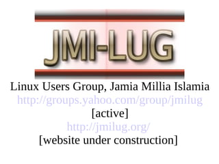 Linux Users Group, Jamia Millia Islamia
 http://groups.yahoo.com/group/jmilug
                  [active]
            http://jmilug.org/
      [website under construction]
 