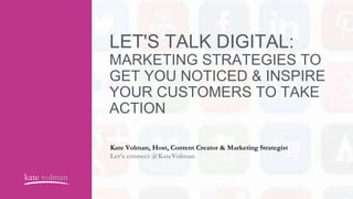 LET'S TALK DIGITAL:
MARKETING STRATEGIES TO
GET YOU NOTICED & INSPIRE
YOUR CUSTOMERS TO TAKE
ACTION
Kate Volman, Host, Content Creator & Marketing Strategist
Let’s connect @KateVolman
kate volman
 