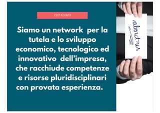 Siamo un network per la
tutela e lo sviluppo
economico, tecnologico ed
innovativo dell’impresa,
che racchiude competenze
e risorse pluridisciplinari
con provata esperienza.
CHI SIAMO
 