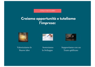 Creiamo opportunità e tuteliamo
l'impresa:
Valorizziamo le
Nuove idee
COSA FACCIAMO
Sosteniamo
lo Sviluppo
Supportiamo con un
Team qalificato
 
