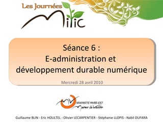Séance 6 : E-administration et  développement durable numérique Mercredi 28 avril 2010 Guillaume BLIN - Eric HOULTEL - Olivier LECARPENTIER - Stéphanie LLOPIS - Nabil OUFARA 
