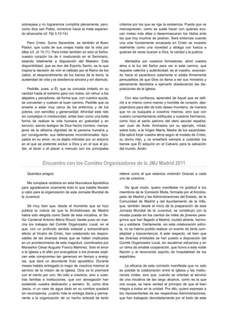 sobrepasa y no lograremos cumplirla plenamente, pero,          criterios por los que se rige la existencia. Puede que os
como dice san Pablo, corremos hacia la meta esperan-           menosprecien, como se suele hacer con quienes evo-
do alcanzarla (cf. Flp 3,12-14).                               can metas más altas o desenmascaran los ídolos ante
                                                               los que hoy muchos se postran. Será entonces cuando
    Pero Cristo, Sumo Sacerdote, es también el Buen            una vida hondamente enraizada en Cristo se muestre
Pastor, que cuida de sus ovejas hasta dar la vida por          realmente como una novedad y atraiga con fuerza a
ellas (cf. Jn 10,11). Para imitar también en esto al Señor,    quienes de veras buscan a Dios, la verdad y la justicia.
vuestro corazón ha de ir madurando en el Seminario,
estando totalmente a disposición del Maestro. Esta                Alentados por vuestros formadores, abrid vuestra
disponibilidad, que es don del Espíritu Santo, es la que       alma a la luz del Señor para ver si este camino, que
inspira la decisión de vivir el celibato por el Reino de los   requiere valentía y autenticidad, es el vuestro, avanzan-
cielos, el desprendimiento de los bienes de la tierra, la      do hacia el sacerdocio solamente si estáis firmemente
austeridad de vida y la obediencia sincera y sin disimulo.     persuadidos de que Dios os llama a ser sus ministros y
                                                               plenamente decididos a ejercerlo obedeciendo las dis-
    Pedidle, pues, a Él, que os conceda imitarlo en su         posiciones de la Iglesia.
caridad hasta el extremo para con todos, sin rehuir a los
alejados y pecadores, de forma que, con vuestra ayuda,             Con esa confianza, aprended de Aquel que se defi-
se conviertan y vuelvan al buen camino. Pedidle que os         nió a sí mismo como manso y humilde de corazón, des-
enseñe a estar muy cerca de los enfermos y de los              pojándoos para ello de todo deseo mundano, de manera
pobres, con sencillez y generosidad. Afrontad este reto        que no os busquéis a vosotros mismos, sino que con
sin complejos ni mediocridad, antes bien como una bella        vuestro comportamiento edifiquéis a vuestros hermanos,
forma de realizar la vida humana en gratuidad y en             como hizo el santo patrono del clero secular español,
servicio, siendo testigos de Dios hecho hombre, mensa-         san Juan de Ávila. Animados por su ejemplo, mirad,
jeros de la altísima dignidad de la persona humana y,          sobre todo, a la Virgen María, Madre de los sacerdotes.
por consiguiente, sus defensores incondicionales. Apo-         Ella sabrá forjar vuestra alma según el modelo de Cristo,
yados en su amor, no os dejéis intimidar por un entorno        su divino Hijo, y os enseñará siempre a custodiar los
en el que se pretende excluir a Dios y en el que el po-        bienes que Él adquirió en el Calvario para la salvación
der, el tener o el placer a menudo son los principales         del mundo. Amén.



              Encuentro con los Comités Organizadores de la JMJ Madrid 2011
   Queridos amigos:                                            relieve como el que estamos viviendo! Gracias a cada
                                                               uno de vosotros.
    Me complace recibiros en esta Nunciatura Apostólica
para agradeceros vivamente todo lo que habéis llevado              De igual modo, quiero manifestar mi gratitud a los
a cabo para la organización de esta Jornada Mundial de         miembros de la Comisión Mixta, formada por el Arzobis-
la Juventud.                                                   pado de Madrid y las Administraciones del Estado, de la
                                                               Comunidad de Madrid y del Ayuntamiento de la Villa,
    Sé muy bien que, desde el momento que se hizo              que, también desde el inicio de la preparación de esta
pública la noticia de que la Archidiócesis de Madrid           Jornada Mundial de la Juventud, se constituyó con la
había sido elegida como Sede de esta iniciativa, el Se-        mirada puesta en los cientos de miles de jóvenes pere-
ñor Cardenal Antonio María Rouco Varela puso en mar-           grinos que han llegado a Madrid, ciudad abierta, hermo-
cha los trabajos del Comité Organizador Local, en el           sa y solidaria. Ciertamente, sin esta colaboración solíci-
que, con un profundo sentido eclesial y extraordinario         ta, no se habría podido realizar un evento de tanta com-
afecto al Vicario de Cristo, han colaborado los respon-        plejidad y trascendencia. A este respecto, sé bien que
sables de las diversas áreas que se hallan implicadas          las diversas entidades se han puesto a disposición del
en un acontecimiento de esta magnitud, coordinados por         Comité Organizador Local, sin escatimar esfuerzos y en
Monseñor César Augusto Franco Martínez. Solo el amor           un clima de amable cooperación, que honra a esta noble
a la Iglesia y el afán por evangelizar a los jóvenes expli-    Nación y al reconocido espíritu de hospitalidad de los
can este compromiso tan generoso en tiempo y energ-            españoles.
ías, que dará un abundante fruto apostólico. Durante
meses habéis entregado lo mejor de vosotros mismos al              La eficacia de esta comisión manifiesta que no solo
servicio de la misión de la Iglesia. Dios os lo premiará       es posible la colaboración entre la Iglesia y las institu-
con el ciento por uno. No sólo a vosotros, sino a vues-        ciones civiles, sino que, cuando se orientan al servicio
tras familias e instituciones, que con abnegación han          de una iniciativa de tan largo alcance, como es la que
sostenido vuestra dedicación y esmero. Si, como dice           nos ocupa, se hace verdad el principio de que el bien
Jesús, ni un vaso de agua dado en su nombre quedará            integra a todos en la unidad. Por ello, quiero expresar a
sin recompensa, ¡cuánto más la entrega diaria y perma-         los representantes de las respectivas Administraciones,
nente a la organización de un hecho eclesial de tanto          que han trabajado denodadamente por el éxito de esta
 