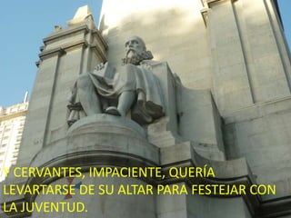 Y CERVANTES, IMPACIENTE, QUERÍA LEVARTARSE DE SU ALTAR PARA FESTEJAR CON LA JUVENTUD.