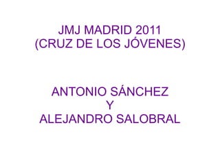 JMJ MADRID 2011
(CRUZ DE LOS JÓVENES)


  ANTONIO SÁNCHEZ
         Y
ALEJANDRO SALOBRAL
 