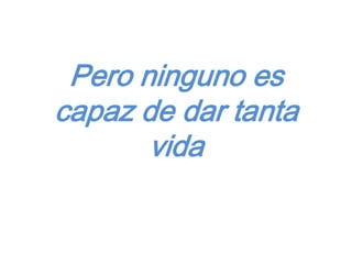 Pero ninguno es
capaz de dar tanta
       vida
 