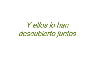 Y ellos lo han
descubierto juntos
 