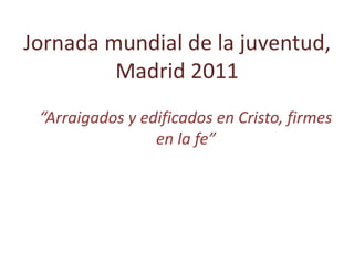 Jornada mundial de la juventud,
         Madrid 2011
 “Arraigados y edificados en Cristo, firmes
                 en la fe”
 