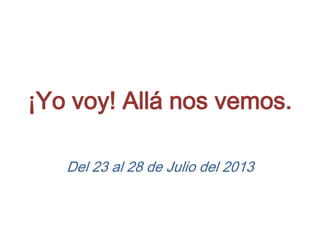 ¡Yo voy! Allá nos vemos.

   Del 23 al 28 de Julio del 2013
 