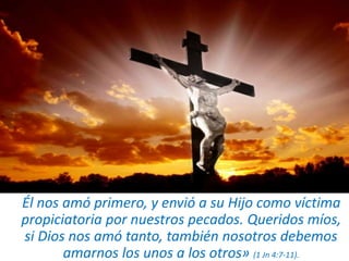 Él nos amó primero, y envió a su Hijo como víctima
propiciatoria por nuestros pecados. Queridos míos,
si Dios nos amó tanto, también nosotros debemos
amarnos los unos a los otros» (1 Jn 4:7-11).
 