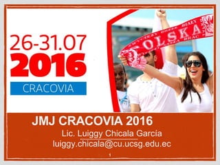 JMJ CRACOVIA 2016
1
Lic. Luiggy Chicala García
luiggy.chicala@cu.ucsg.edu.ec
 