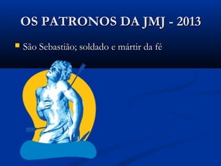 OS PATRONOS DA JMJ - 2013
   São Sebastião; soldado e mártir da fé
 