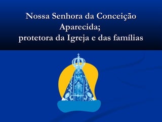Nossa Senhora da Conceição
           Aparecida;
protetora da Igreja e das famílias
 