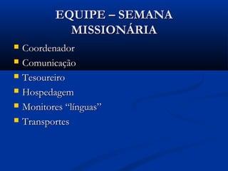 EQUIPE – SEMANA
             MISSIONÁRIA
   Coordenador
   Comunicação
   Tesoureiro
   Hospedagem
   Monitores “línguas”
   Transportes
 