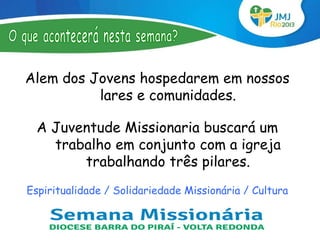 Alem dos Jovens hospedarem em nossos
          lares e comunidades.

  A Juventude Missionaria buscará um
    trabalho em conjunto com a igreja
        trabalhando três pilares.
Espiritualidade / Solidariedade Missionária / Cultura
 
