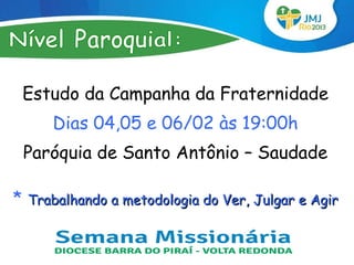Estudo da Campanha da Fraternidade
       Dias 04,05 e 06/02 às 19:00h
    Paróquia de Santo Antônio – Saudade

*   Trabalhando a metodologia do Ver, Julgar e Agir
 