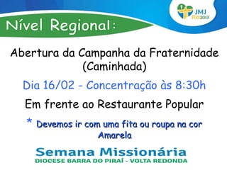 Abertura da Campanha da Fraternidade
             (Caminhada)
  Dia 16/02 - Concentração às 8:30h
  Em frente ao Restaurante Popular
  *   Devemos ir com uma fita ou roupa na cor
                    Amarela
 