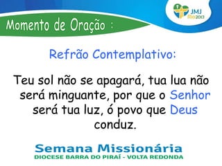 Refrão Contemplativo:

Teu sol não se apagará, tua lua não
 será minguante, por que o Senhor
   será tua luz, ó povo que Deus
              conduz.
 
