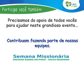 Precisamos do apoio de todos vocês
para ajudar neste grandioso evento...


Contribuam fazendo parte de nossas
             equipes.
 
