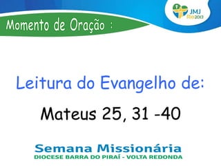 Leitura do Evangelho de:
   Mateus 25, 31 -40
 