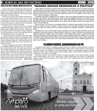 8 - JORNAL DO MUNICÍPIO JUNHO 2016
CLAUDIORAMOS,ABANDONADONOPR
O advogado Claudio Ramos, na legislatura passada assumiu uma cadeira na Câmara Municipal, na vaga de
Paulo Maurício, que fora afastado por infidelidade partidária. Filiado ao PDT, Claudio durante os oito meses em
que esteve na casa, deu qualidade ao nosso pobre legislativo, fazendo uma sistemática oposição ao prefeito
Quaquá. Se destacou entre os demais, mas não estava satisfeito. Deixou o partido de Brizola, migrando para o PR
de Garotinho, o que custou a sua reeleição.
No ostracismo político, ele curte agora o abandono no partido que adotou. É que o então candidato a prefeito
do PR, Marcelo Delaroli, pulou o muro, voltando para o DEM de César Maia, para continuar na disputa pela
prefeitura. Claudio Ramos, para alguns, errou quando deixou o PDT, caracterizando assim, completa falta de
ideologia política.
PROJETODEDARCYRIBEIRO,DORMENASGAVETAS
Há anos esse jornal vem lutando pela criação da Escola
Normal de nível superior, para formação de professores.
Trata-se de um projeto transformado em lei, de autoria do
falecido professor Darcy Ribeiro em 1996, quando ocupava
uma cadeira no Senado Federal.
Há vinte anos, portanto, esse renomado educador previa
que em uma década estaria extinto o curso normal
correspondente ao ensino médio, dando lugar a um outro
de nível superior. O assunto foi por nós levantado em 2003
e até hoje não apareceu um político da terra, para defender
uma causa em favor do jovem maricaense.
A Escola Normal, funcionaria no prédio do Colégio
Estadual Elisiário Matta, segundo revelou a esse jornal, a
diretora desse estabelecimento. Ela previa, inclusive que
essa escola normal de nível superior iria atrair estudantes
de outros municípios que vivem numa área desprovida de
uma estabelecimento de ensino desse tipo.
A escola teria todas as condições de funcionar desde
que aparecesse alguém para levar em prática esse projeto.
Mas, pelo que se observa a idéia de Darcy Ribeiro, um dos
maiores educadores desse país, continuará dormindo nas
gavetas a espera de alguém que o retire e faça valer o que
dispõe o seu texto.
Aí cabe uma pergunta. O que fazem o deputado federal
e a deputada estadual eleitos pelo povo do município?
Nada, absolutamente nada. São figuras decorativas de
nossa política, colocadas nos dois parlamentos por obra e
graça do eleitor despolitizado que deveria ser banido do
processo eleitoral. E os nobres da Câmara Municipal? Será
que eles sabem o que é ter uma cidade com uma escola
normal de nível superior? Claro que não. Do contrário
estariam atentos para os grandes problemas educacionais.
Falta QI para essa gente, prezado eleitor. Edison Torres
Quando falamos em política em qualquer ciclo de convivência na sociedade, é comum as pessoas imaginarem
um espaço externo à sua vida cotidiana e que diz respeito ao Estado e aos políticos encarregados das decisões
relativas à Administração Pública. As pessoas não se imaginam e muito menos tem noção de que fazem parte de
todo esse processo. Isso é, no mínimo, uma visão estreita pois, todos nós, como cidadãos, temos o direito e, até
mesmo o dever, de participar do jogo político.
A verdadeira Democracia, pensada como um processo, onde o povo participa de alguma forma das decisões
no Estado, que interferem nas relações sociais, supõe uma prática pedagógica: educar para a cidadania. Uma
educação voltada para o exercício da cidadania em seu sentido mais profundo, mais pleno, em que os cidadãos
efetivamente participam das decisões políticas que os afetam. Não ter apenas a idéia de que política não se
discute e de fato, debate-se.
Falar em política, ou até mesmo, em educação política, é envolver-se nessa jogatina, onde você ajuda a
permear um Estado mais justo e solidário. Feito isso, criamos uma concepção de cidadão enquanto sujeito
político que exige uma revisão profunda na relação tradicional entre educação, cidadania e envolvimento na
política.
Concepção essa, onde os Movimentos Sociais e populares se tornam uma peça fundamental, já que eles
representam novos atores sociais em diálogo constante e aberto com o poder do Estado e que participam das
decisões políticas que os afetam. Este é o meu objetivo e, através desse escrito, mostrar o processo de formação
política dos indivíduos, a política educacional, e pensar numa educação formadora da cidadania, com voz ativa
e participativa das decisões do Estado. Afinal, nós que decidimos quem deve estar lá. Crie sua visão. Desenvolva
sua crítica. Questione. Você faz parte disso. Vamos educar politicamente e formar cidadãos preparados para
assumir seus mandatos.
“QUANDO EDUCAR DESENVOLVE A POLÍTICA”
 